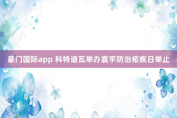 豪门国际app 科特迪瓦举办寰宇防治疟疾日举止