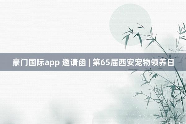 豪门国际app 邀请函 | 第65届西安宠物领养日