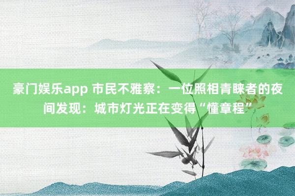 豪门娱乐app 市民不雅察：一位照相青睐者的夜间发现：城市灯光正在变得“懂章程”