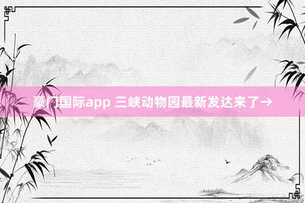 豪门国际app 三峡动物园最新发达来了→