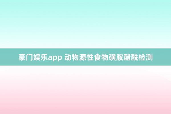 豪门娱乐app 动物源性食物磺胺醋酰检测