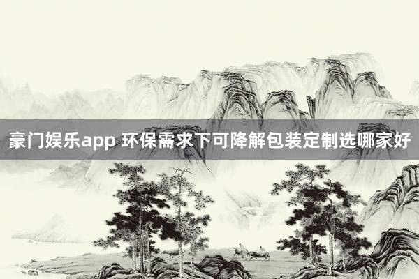 豪门娱乐app 环保需求下可降解包装定制选哪家好