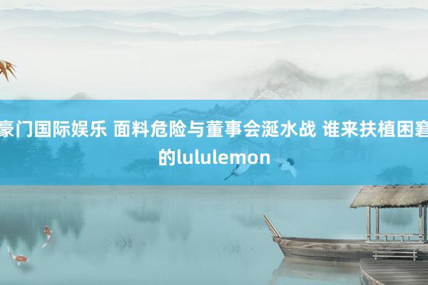 豪门国际娱乐 面料危险与董事会涎水战 谁来扶植困窘的lululemon