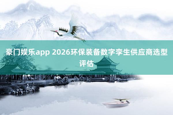 豪门娱乐app 2026环保装备数字孪生供应商选型评估