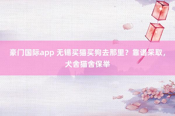 豪门国际app 无锡买猫买狗去那里？靠谱采取，犬舍猫舍保举