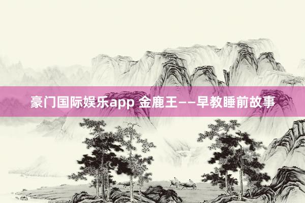 豪门国际娱乐app 金鹿王——早教睡前故事
