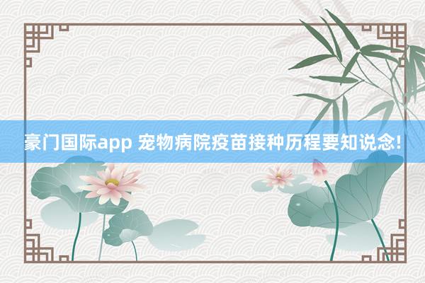 豪门国际app 宠物病院疫苗接种历程要知说念!