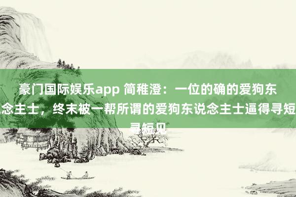 豪门国际娱乐app 简稚澄：一位的确的爱狗东说念主士，终末被一帮所谓的爱狗东说念主士逼得寻短见