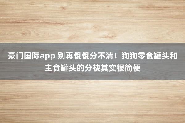 豪门国际app 别再傻傻分不清！狗狗零食罐头和主食罐头的分袂其实很简便