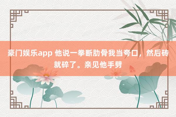 豪门娱乐app 他说一拳断肋骨我当夸口，然后砖就碎了。亲见他手劈