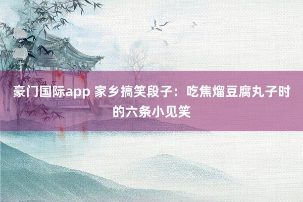 豪门国际app 家乡搞笑段子：吃焦熘豆腐丸子时的六条小见笑
