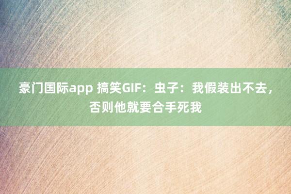 豪门国际app 搞笑GIF：虫子：我假装出不去，否则他就要合手死我
