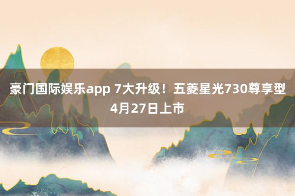豪门国际娱乐app 7大升级！五菱星光730尊享型4月27日上市