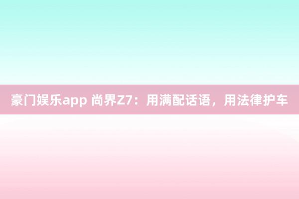 豪门娱乐app 尚界Z7：用满配话语，用法律护车