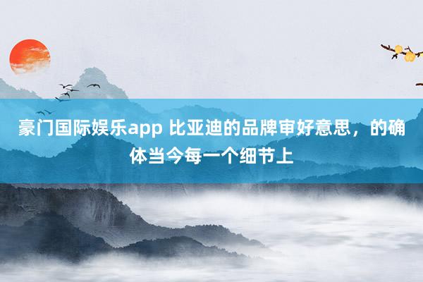 豪门国际娱乐app 比亚迪的品牌审好意思，的确体当今每一个细节上