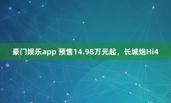 豪门娱乐app 预售14.98万元起，长城炮Hi4