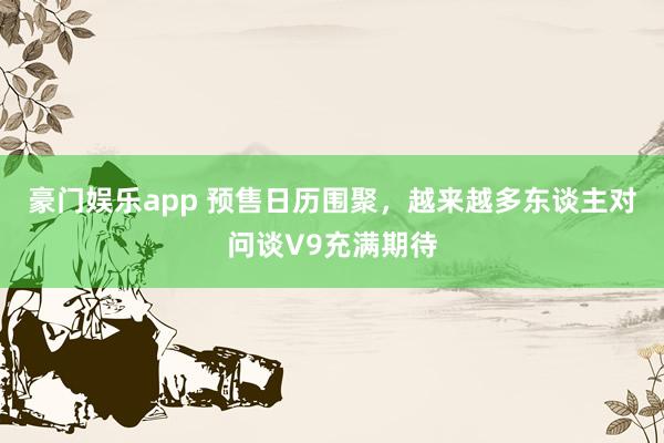 豪门娱乐app 预售日历围聚，越来越多东谈主对问谈V9充满期待