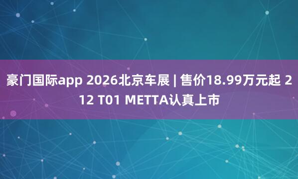 豪门国际app 2026北京车展 | 售价18.99万元起 212 T01 METTA认真上市