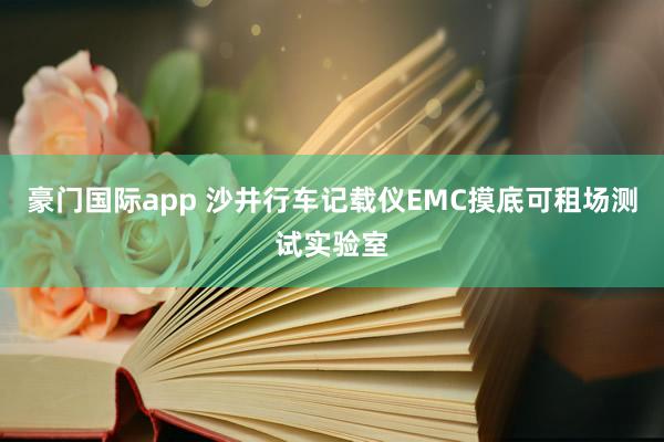 豪门国际app 沙井行车记载仪EMC摸底可租场测试实验室