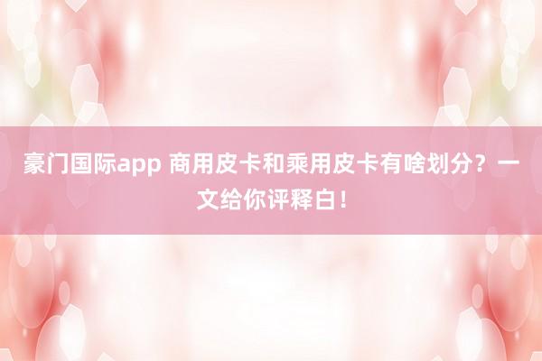 豪门国际app 商用皮卡和乘用皮卡有啥划分？一文给你评释白！