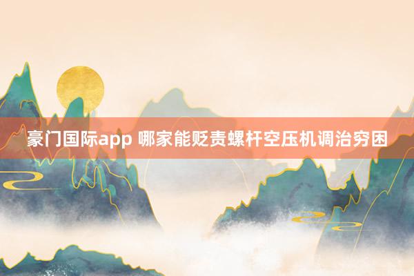 豪门国际app 哪家能贬责螺杆空压机调治穷困