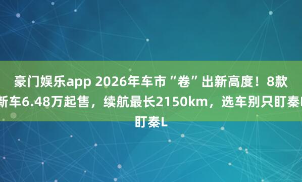 豪门娱乐app 2026年车市“卷”出新高度！8款新车6.48万起售，续航最长2150km，选车别只盯秦L