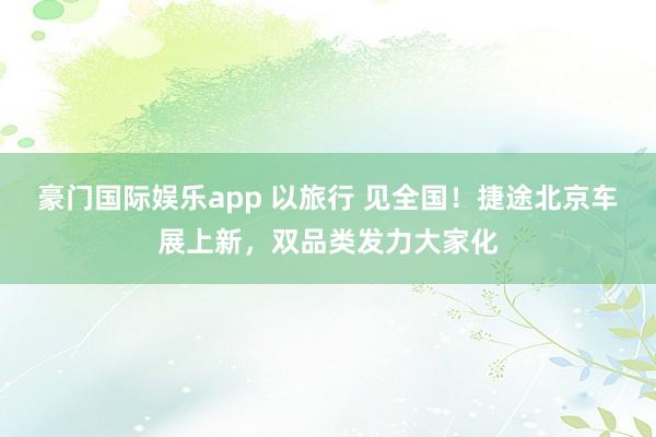 豪门国际娱乐app 以旅行 见全国！捷途北京车展上新，双品类发力大家化