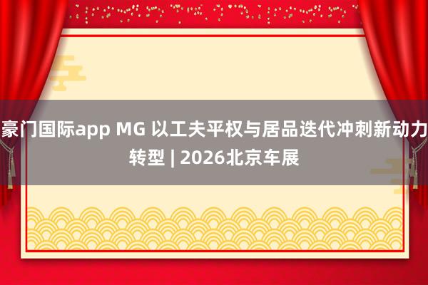 豪门国际app MG 以工夫平权与居品迭代冲刺新动力转型 | 2026北京车展
