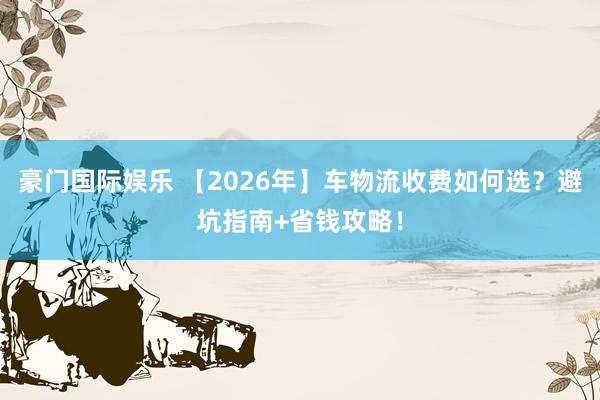 豪门国际娱乐 【2026年】车物流收费如何选？避坑指南+省钱攻略！