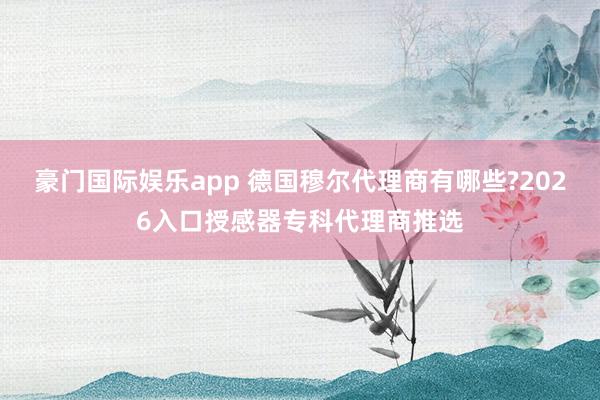 豪门国际娱乐app 德国穆尔代理商有哪些?2026入口授感器专科代理商推选