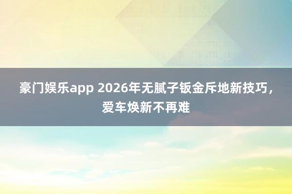 豪门娱乐app 2026年无腻子钣金斥地新技巧，爱车焕新不再难