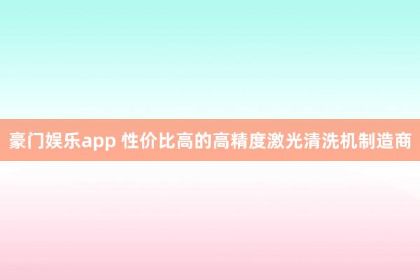 豪门娱乐app 性价比高的高精度激光清洗机制造商