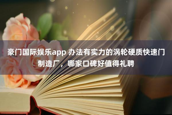 豪门国际娱乐app 办法有实力的涡轮硬质快速门制造厂，哪家口碑好值得礼聘