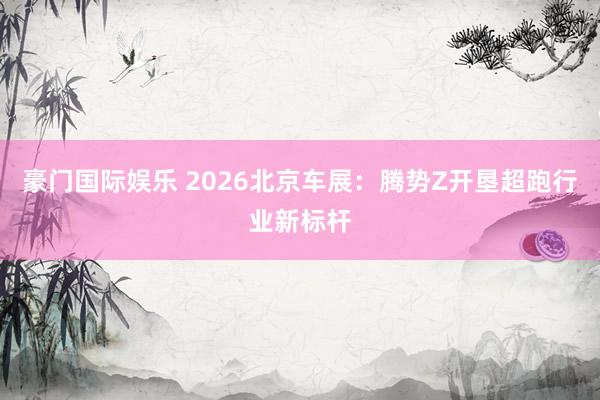 豪门国际娱乐 2026北京车展：腾势Z开垦超跑行业新标杆