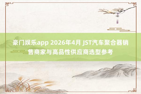 豪门娱乐app 2026年4月 JST汽车聚合器销售商家与高品性供应商选型参考