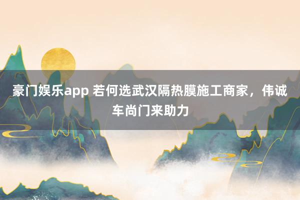 豪门娱乐app 若何选武汉隔热膜施工商家，伟诚车尚门来助力