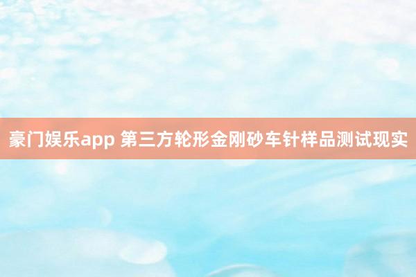 豪门娱乐app 第三方轮形金刚砂车针样品测试现实