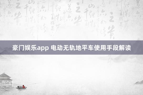 豪门娱乐app 电动无轨地平车使用手段解读