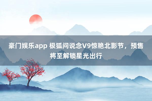 豪门娱乐app 极狐问说念V9惊艳北影节，预售将至解锁星光出行