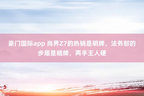 豪门国际app 尚界Z7的热销是明牌，法务部的步履是暗牌，两手王人硬