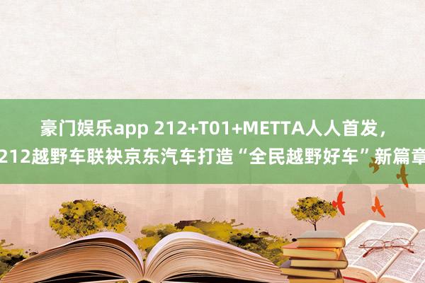 豪门娱乐app 212+T01+METTA人人首发，212越野车联袂京东汽车打造“全民越野好车”新篇章