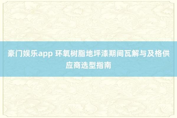 豪门娱乐app 环氧树脂地坪漆期间瓦解与及格供应商选型指南
