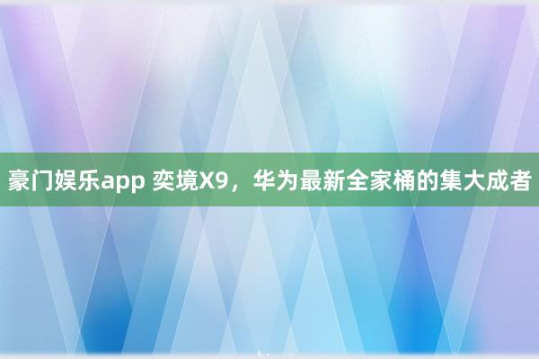 豪门娱乐app 奕境X9，华为最新全家桶的集大成者