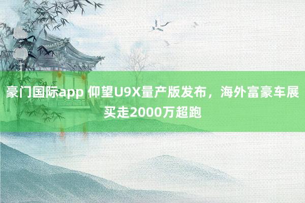 豪门国际app 仰望U9X量产版发布，海外富豪车展买走2000万超跑