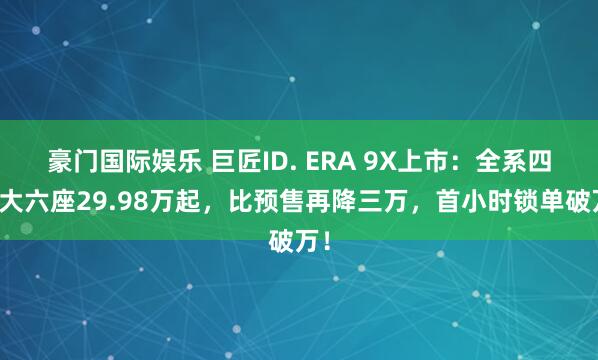 豪门国际娱乐 巨匠ID. ERA 9X上市：全系四驱大六座29.98万起，比预售再降三万，首小时锁单破万！