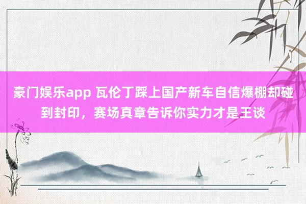 豪门娱乐app 瓦伦丁踩上国产新车自信爆棚却碰到封印，赛场真章告诉你实力才是王谈