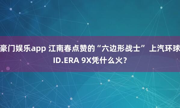 豪门娱乐app 江南春点赞的“六边形战士” 上汽环球ID.ERA 9X凭什么火？