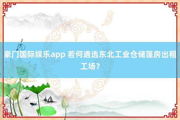 豪门国际娱乐app 若何遴选东北工业仓储篷房出租工场？