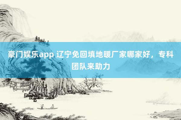 豪门娱乐app 辽宁免回填地暖厂家哪家好，专科团队来助力