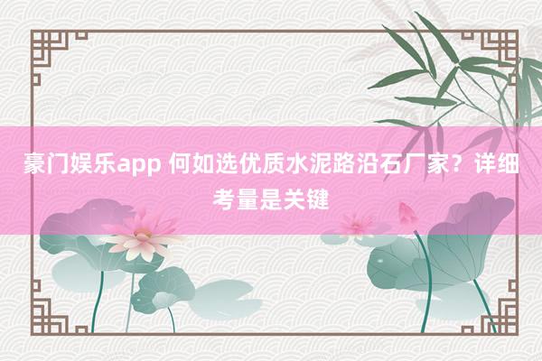 豪门娱乐app 何如选优质水泥路沿石厂家？详细考量是关键